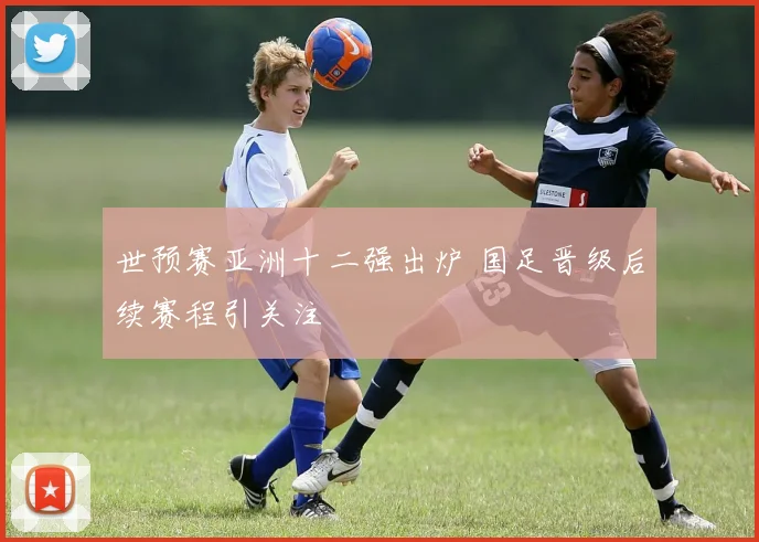 世预赛亚洲十二强出炉 国足晋级后续赛程引关注