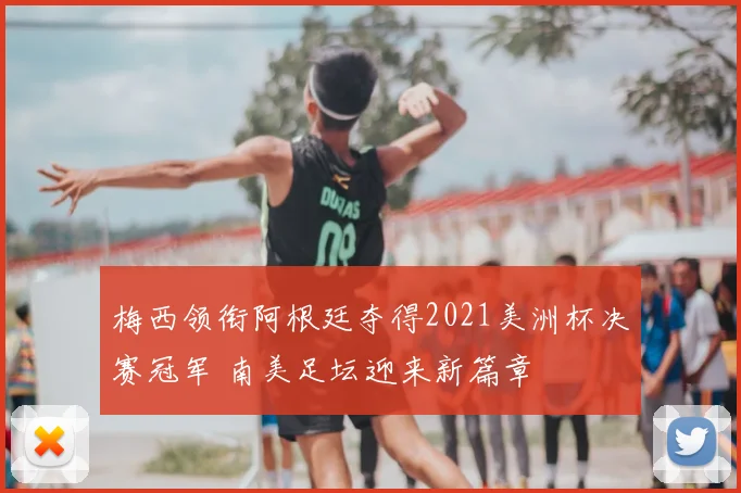 梅西领衔阿根廷夺得2021美洲杯决赛冠军 南美足坛迎来新篇章