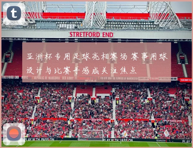 亚洲杯专用足球亮相赛场 赛事用球设计与比赛手感成关注焦点