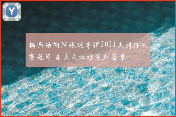 梅西领衔阿根廷夺得2021美洲杯决赛冠军 南美足坛迎来新篇章