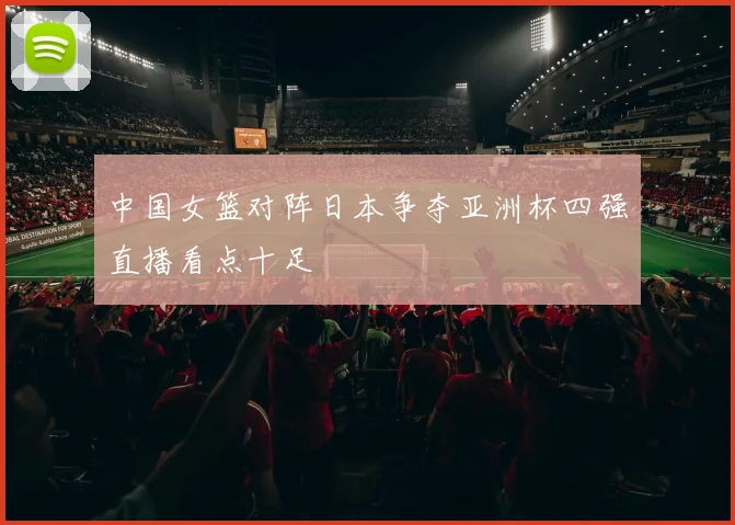 中国女篮对阵日本争夺亚洲杯四强直播看点十足