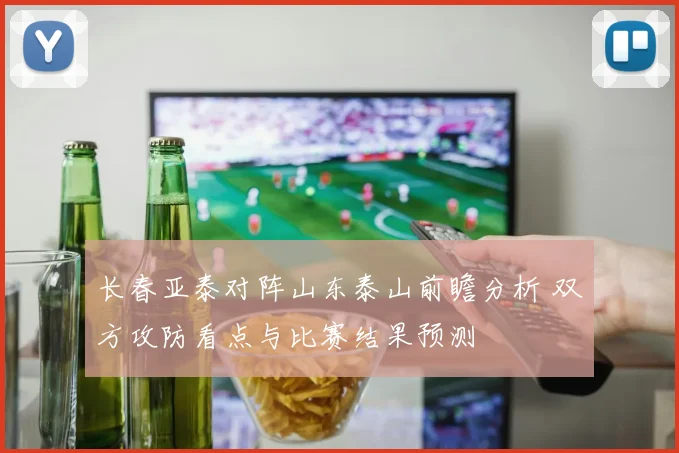 长春亚泰对阵山东泰山前瞻分析 双方攻防看点与比赛结果预测