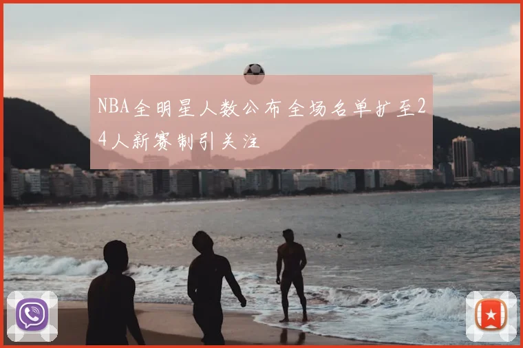 NBA全明星人数公布全场名单扩至24人新赛制引关注