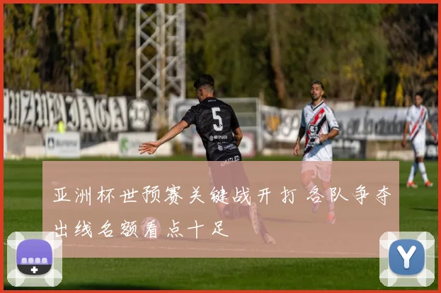 亚洲杯世预赛关键战开打 各队争夺出线名额看点十足