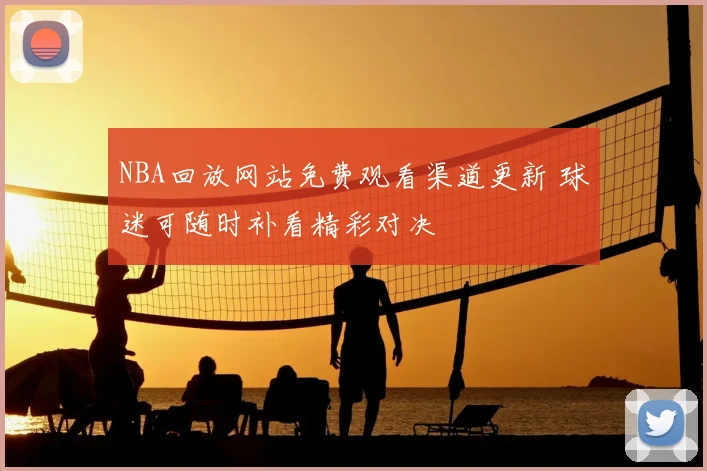 NBA回放网站免费观看渠道更新 球迷可随时补看精彩对决