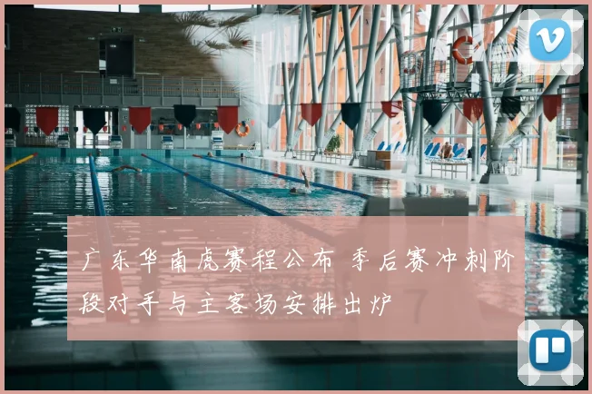 广东华南虎赛程公布 季后赛冲刺阶段对手与主客场安排出炉