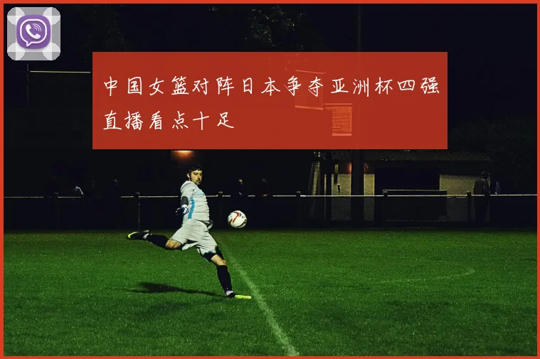 中国女篮对阵日本争夺亚洲杯四强直播看点十足