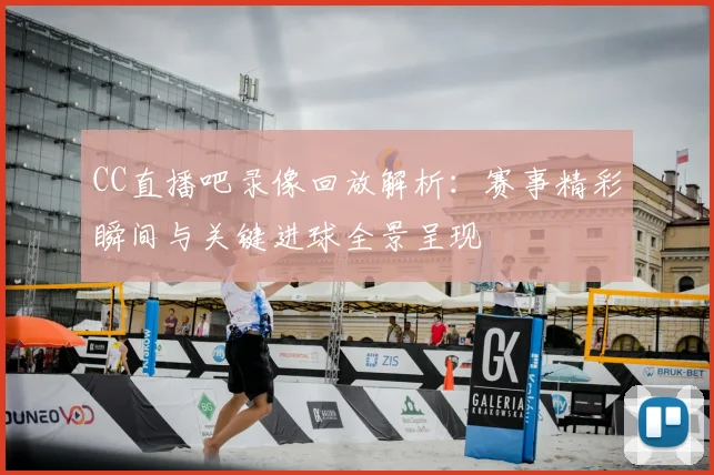 CC直播吧录像回放解析：赛事精彩瞬间与关键进球全景呈现