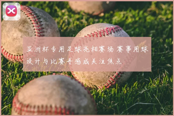 亚洲杯专用足球亮相赛场 赛事用球设计与比赛手感成关注焦点