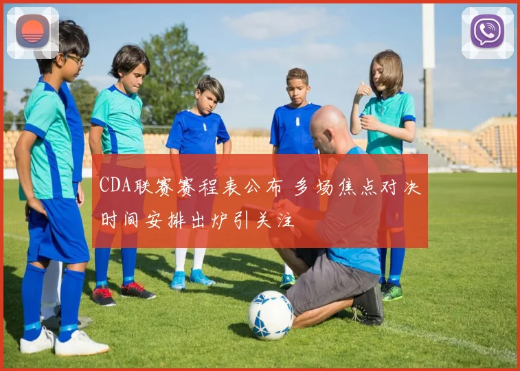 CDA联赛赛程表公布 多场焦点对决时间安排出炉引关注