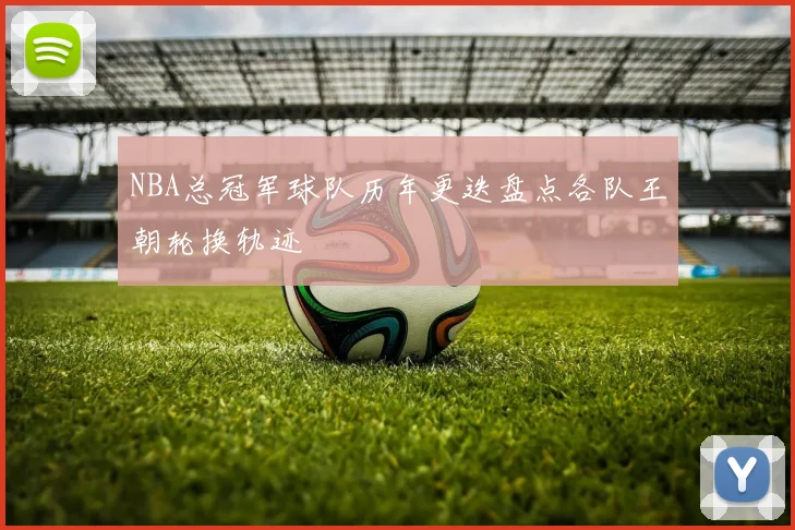 NBA总冠军球队历年更迭盘点各队王朝轮换轨迹