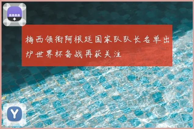 梅西领衔阿根廷国家队队长名单出炉世界杯备战再获关注
