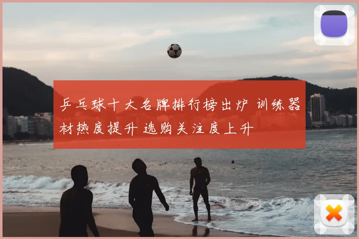 乒乓球十大名牌排行榜出炉 训练器材热度提升 选购关注度上升