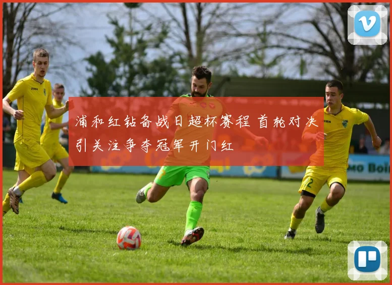浦和红钻备战日超杯赛程 首轮对决引关注争夺冠军开门红