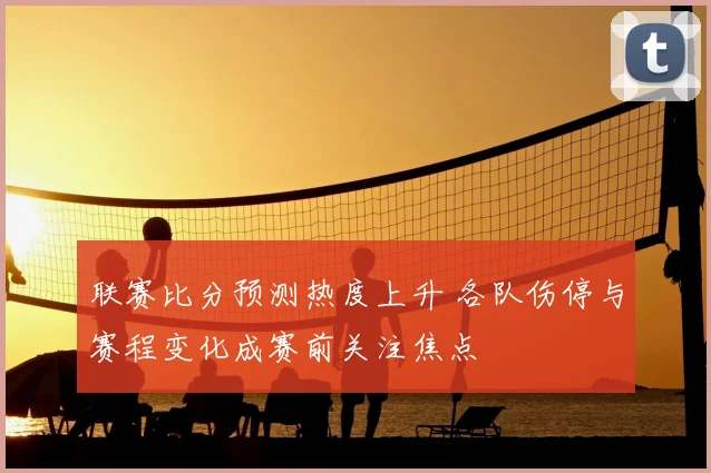 联赛比分预测热度上升 各队伤停与赛程变化成赛前关注焦点