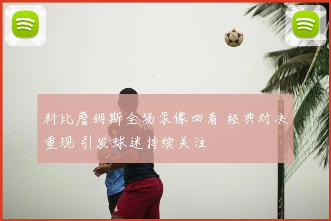 科比詹姆斯全场录像回看 经典对决重现 引发球迷持续关注